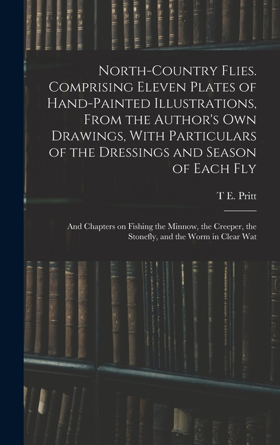 North-country Flies. Comprising Eleven Plates of Hand-painted Illustrations, From the Author's own Drawings, With Particulars of the Dressings and Sea