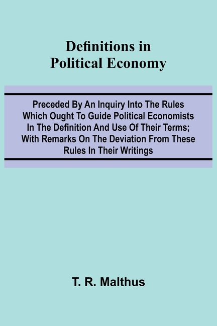 Definitions In Political Economy; Preceded By An Inquiry Into The Rules Which Ought To Guide Political Economists In The Definition And Use Of Their T
