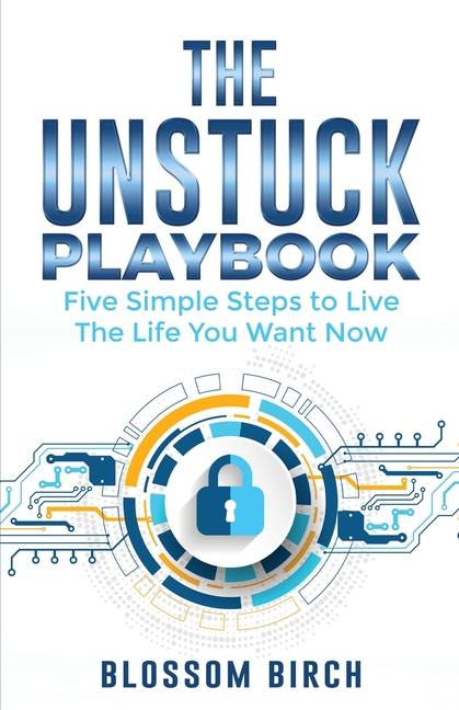 The Unstuck Playbook: Five Simple Steps to Live the Life You Want Now