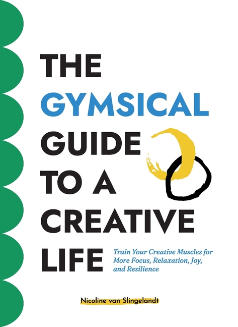 The GYMSICAL Guide to a Creative Life: Train your creative muscles for more focus, relaxation, joy and resilience