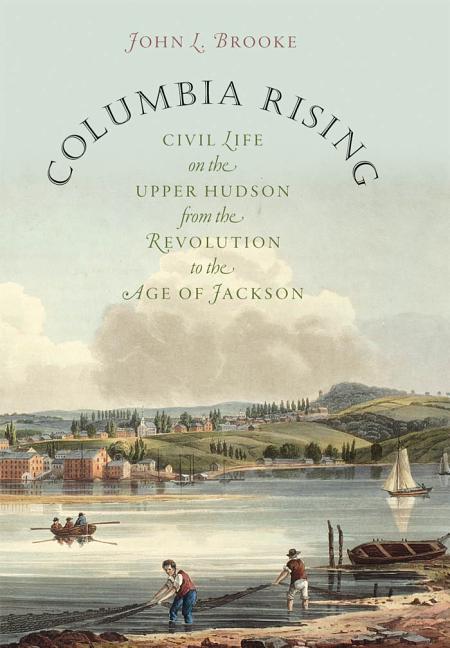 Columbia Rising: Civil Life on the Upper Hudson from the Revolution to the Age of Jackson