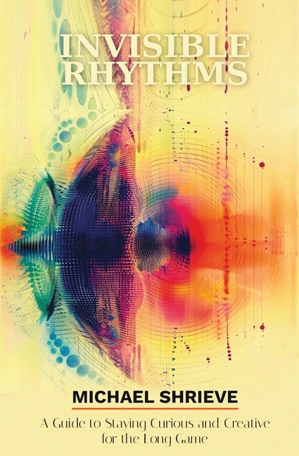 Invisible Rhythms A Guide to Staying Curious and Creative for the Long Game