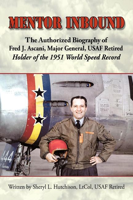 Mentor Inbound: The Authorized Biography of Fred J. Ascani, Major General, USAF Retired: Holder of the 1951 World Speed Record