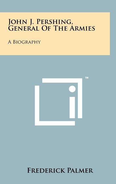 John J. Pershing, General Of The Armies: A Biography