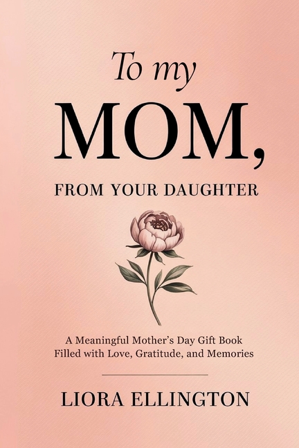 To My Mom, From Your Daughter: A Heartfelt Mother's Day Gift of Love, Gratitude, and Memories