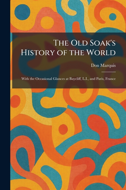 The Old Soak's History of the World: With the Occasional Glances at Baycliff, L.I., and Paris, France