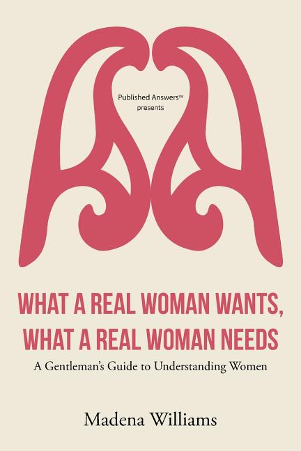 What a Real Woman Wants, What a Real Woman Needs: A Gentleman's Guide to Understanding Women