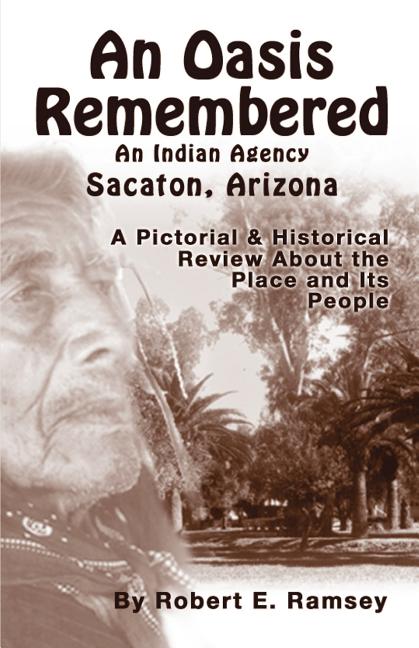 An Oasis Remembered: An Indian Agency Sacaton, Arizona - A Pictorial & Historical Review about the Place and Its People