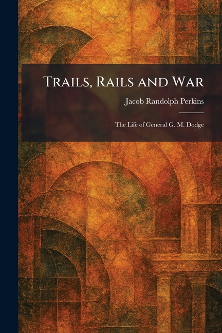 Trails, Rails and War: The Life of General G. M. Dodge