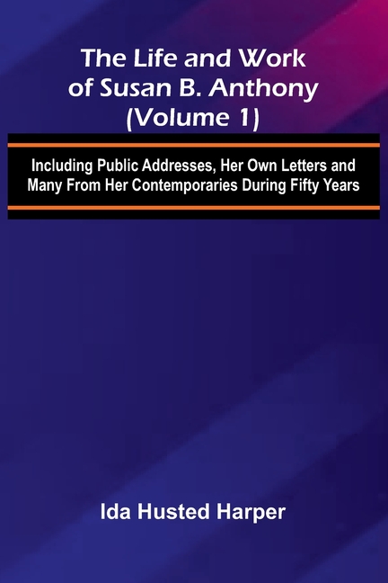 The Life and Work of Susan B. Anthony (Volume 1); Including Public Addresses, Her Own Letters and Many From Her Contemporaries During Fifty Years