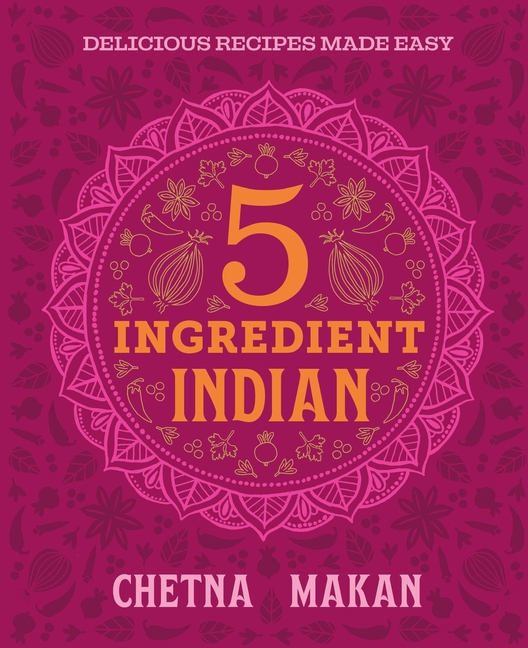 Chetna's 5-Ingredient Indian: Delicious Recipes Made Easy