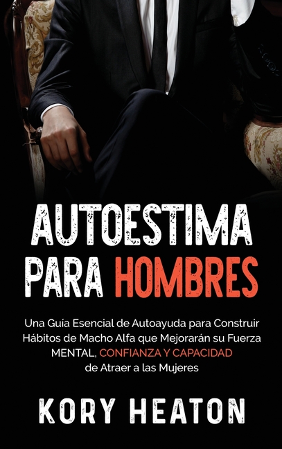 Autoestima para Hombres: Una Guía Esencial de Autoayuda para Construir Hábitos de Macho Alfa que Mejorarán su Fuerza Mental, Confianza y Capacidad de