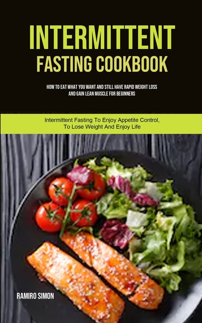 Intermittent Fasting Cookbook: How To Eat What You Want And Still Have Rapid Weight Loss And Gain Lean Muscle For Beginners (Intermittent Fasting To E
