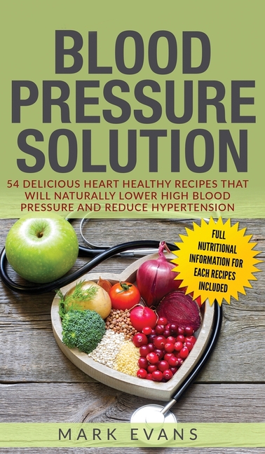 Blood Pressure: Solution: 54 Delicious Heart Healthy Recipes That Will Naturally Lower High Blood Pressure and Reduce Hypertension (Blood Pressure Ser