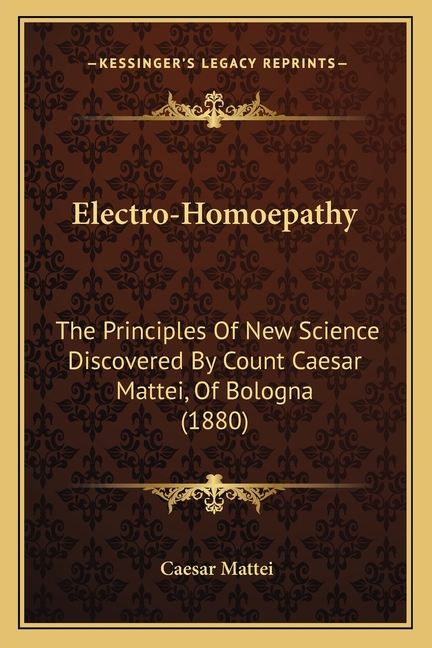 Electro-Homoepathy: The Principles Of New Science Discovered By Count Caesar Mattei, Of Bologna (1880)