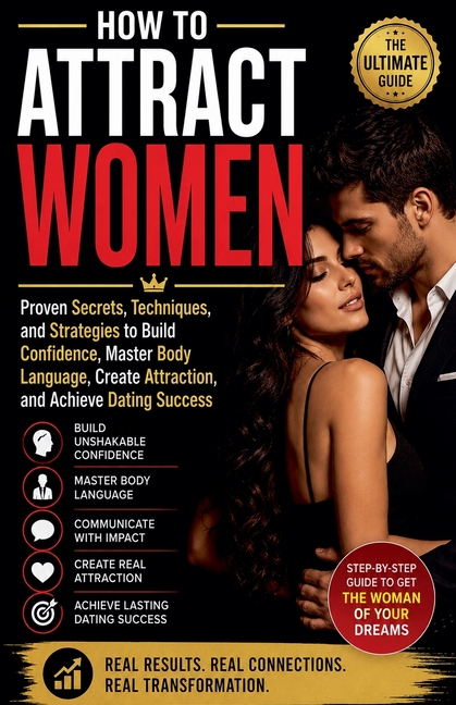 How to Attract Women - Proven Secrets, Techniques, and Strategies to Build Confidence, Master Body Language, Create Attraction, and Achieve Dating Suc