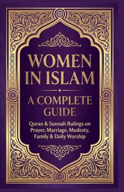 Women in Islam A Complete Guide: Quran & Sunnah Rulings On Prayers, Marriage, Modesty, Family & Daily Worship