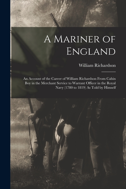 A Mariner of England: An Account of the Career of William Richardson From Cabin Boy in the Merchant Service to Warrant Officer in the Royal