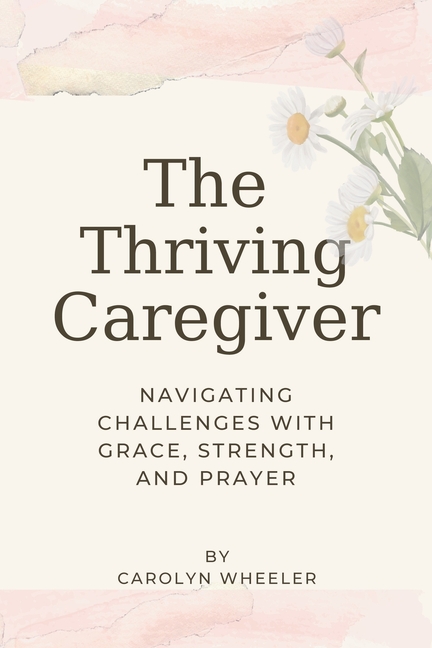 The Thriving Caregiver: Navigating Challenges with Grace, Strength, and Prayer