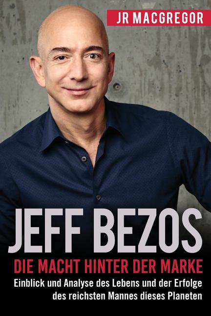 Jeff Bezos: Die Macht hinter der Marke (German Version) (Deutsche Fassung): Einblick und Analyse des Lebens und der Erfolge des reichsten Mannes diese