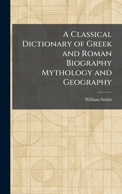 A Classical Dictionary of Greek and Roman Biography Mythology and Geography