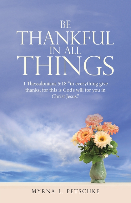 Be Thankful in All Things: 1 Thessalonians 5:18 "in everything give thanks; for this is God's will for you in Christ Jesus."