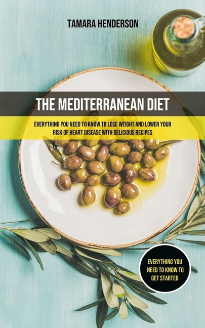 The Mediterranean Diet: Everything You Need To Know To Lose Weight And Lower Your Risk Of Heart Disease With Delicious Recipes (Everything You Need To