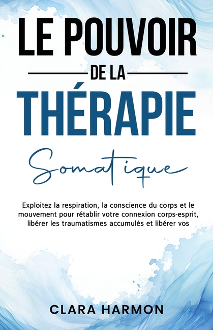 Le Pouvoir de la Thérapie Somatique: Exploitez la respiration, la conscience du corps et le mouvement pour rétablir votre connexion corps-esprit, libé