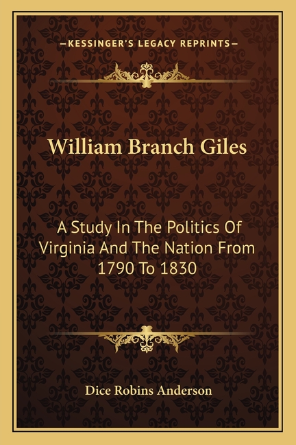 William Branch Giles: A Study In The Politics Of Virginia And The Nation From 1790 To 1830