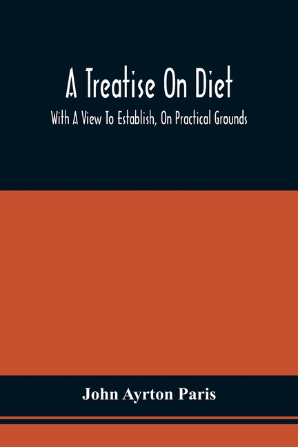 A Treatise On Diet; With A View To Establish, On Practical Grounds, A System Of Rules For The Prevention And Cure Of The Diseases Incident To A Disord