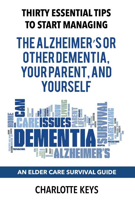 Thirty Essential Tips To Start Managing The Alzheimer's Or Other Dementia, Your Parent, and Yourself: An Elder Care Survival Guide
