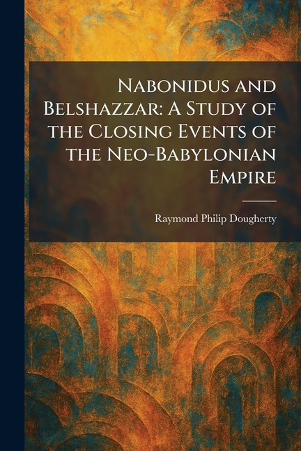 Nabonidus and Belshazzar: A Study of the Closing Events of the Neo-Babylonian Empire