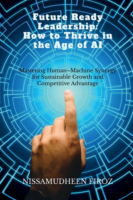 Future Ready Leadership: How to Thrive in the Age of AI: Mastering Human-Machine Synergy for Sustainable Growth and Competitive Advantage