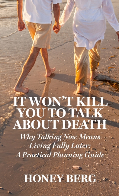 It Won't Kill You to Talk about Death: Why Talking Now Means Living Fully Later: a Practical Planning Guide