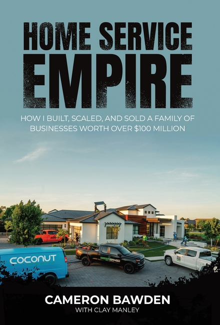 Home Service Empire: How I Built, Scaled, and Sold a Family of Businesses Worth Over $100 Million