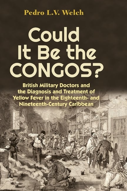 Could It Be the Congos?: British Military Doctors and the Diagnosis and Treatment of Yellow Fever in the Eighteenth-And Nineteenth-Century Caribbean