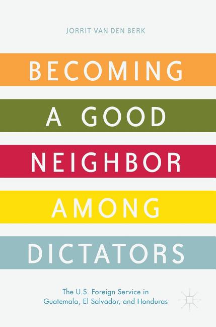Becoming a Good Neighbor Among Dictators: The U.S. Foreign Service in Guatemala, El Salvador, and Honduras