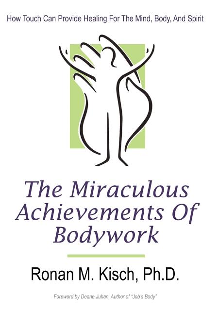 The Miraculous Achievements of Bodywork: How Touch Can Provide Healing for the Mind, Body, and Spirit