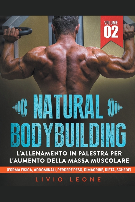 Natural bodybuilding: L'allenamento in palestra per l'aumento della massa muscolare (forma fisica, addominali, perdere peso, dimagrire, diet