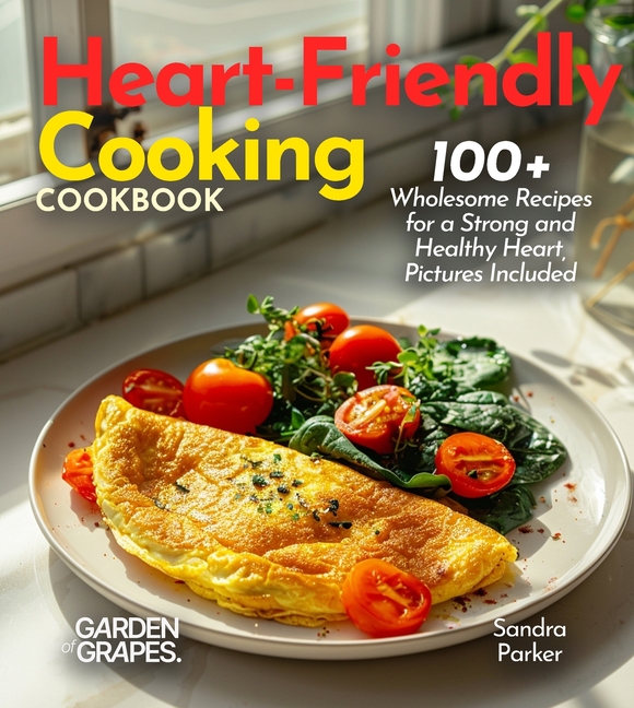 Heart-Friendly Cooking: 100+ Wholesome Recipes for a Strong and Healthy Heart
