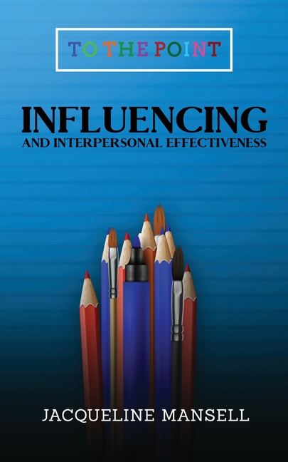 Influencing and Interpersonal Effectiveness: To the Point Transformational Handbooks for Business and Personal Development