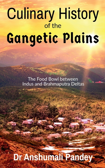 Culinary History of the Gangetic Plains: The Food Bowl between Indus and Brahmaputra Deltas