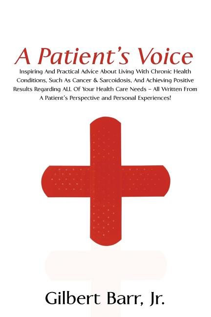A Patient's Voice: Inspiring And Practical Advice About Living With Chronic Health Conditions, Such As Cancer & Sarcoidosis, And Achieving Positive Re