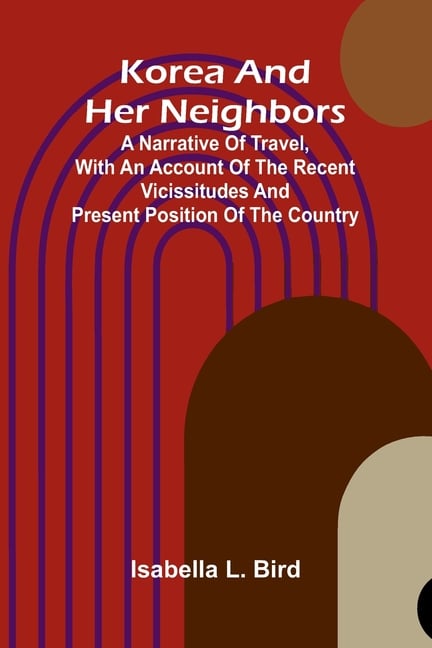 Korea And Her Neighbors; A Narrative Of Travel, With An Account Of The Recent Vicissitudes And Present Position Of The Country