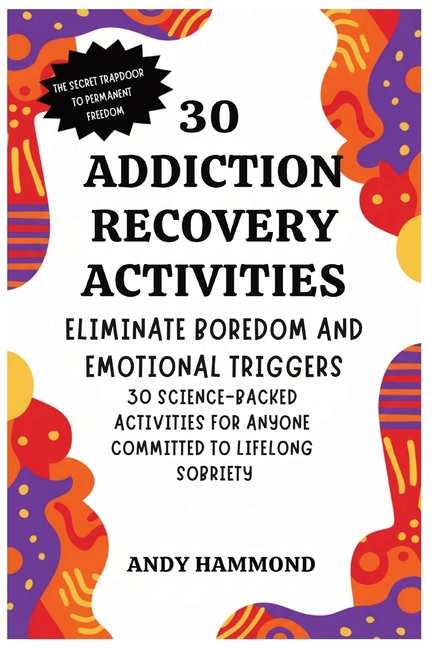 30 Addiction Recovery Activities: Eliminate Boredom and Emotional Triggers: 30 Science-Backed Activities for Anyone Committed to Lifelong Sobriety