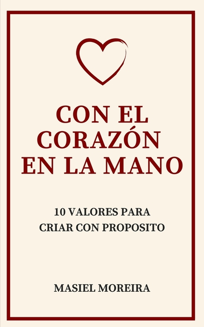 Con El Corazón En La Mano: 10 Valores Para Criar Con Propósito