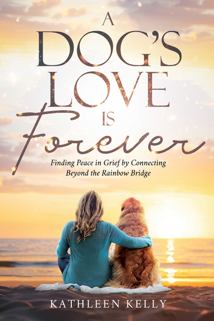 A Dog's Love Is Forever: Finding Peace in Grief by Connecting Beyond the Rainbow Bridge