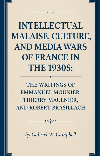 Intellectual Malaise, Culture, and Media Wars of France in the 1930s: The Writings of Emmanuel Mounier, Thierry Maulnier, and Robert Brasillach