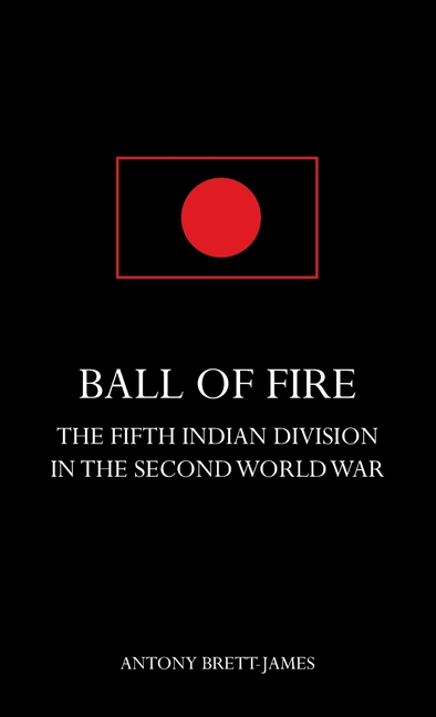 BALL OF FIREThe Fifth Indian Division in the Second World War.