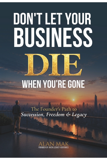 Don't Let Your Business Die When You're Gone: The Founder's Path to Succession, Freedom & Legacy